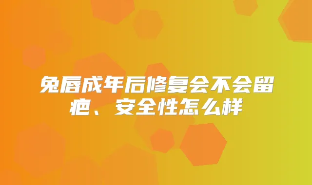 兔唇成年后修复会不会留疤、安全性怎么样