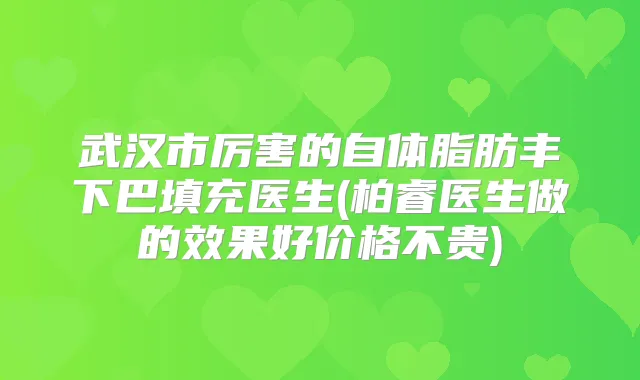 武汉市厉害的自体脂肪丰下巴填充医生(柏睿医生做的效果好价格不贵)