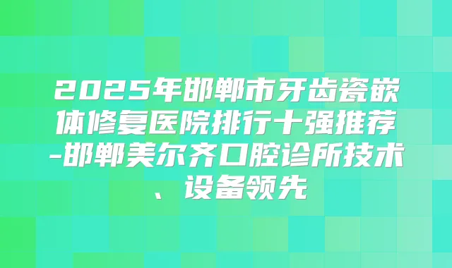 2025年邯郸市牙齿瓷嵌体修复医院排行十强推荐-邯郸美尔齐口腔诊所技术、设备领先