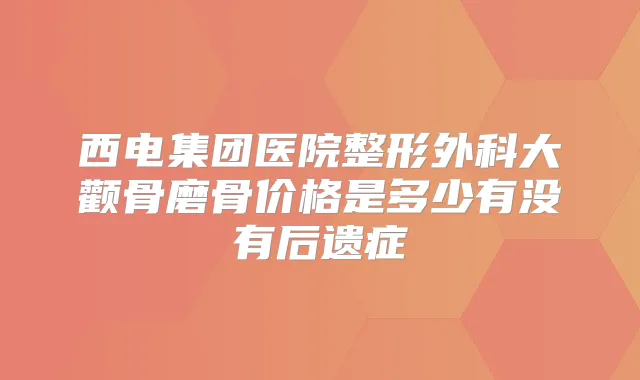 西电集团医院整形外科大颧骨磨骨价格是多少有没有后遗症