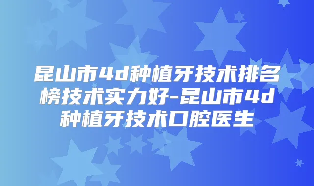 昆山市4d种植牙技术排名榜技术实力好-昆山市4d种植牙技术口腔医生
