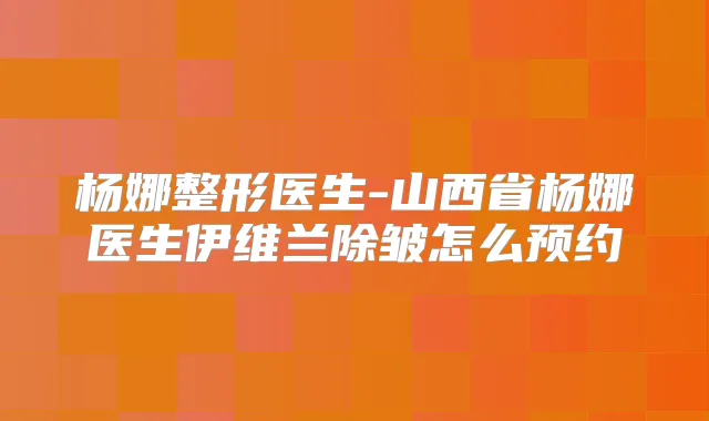 杨娜整形医生-山西省杨娜医生伊维兰除皱怎么预约