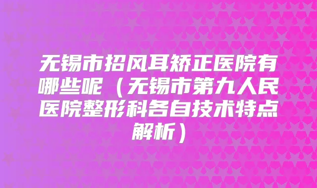 无锡市招风耳矫正医院有哪些呢（无锡市第九人民医院整形科各自技术特点解析）