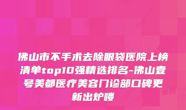 佛山市不手术去除眼袋医院上榜清单top10强精选排名-佛山壹号美都医疗美容门诊部口碑更新出炉喽
