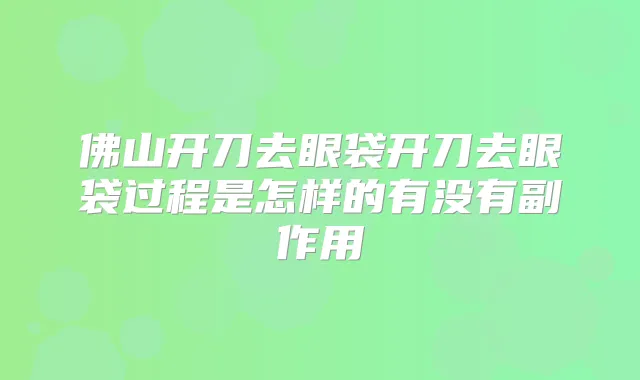 佛山开刀去眼袋开刀去眼袋过程是怎样的有没有副作用