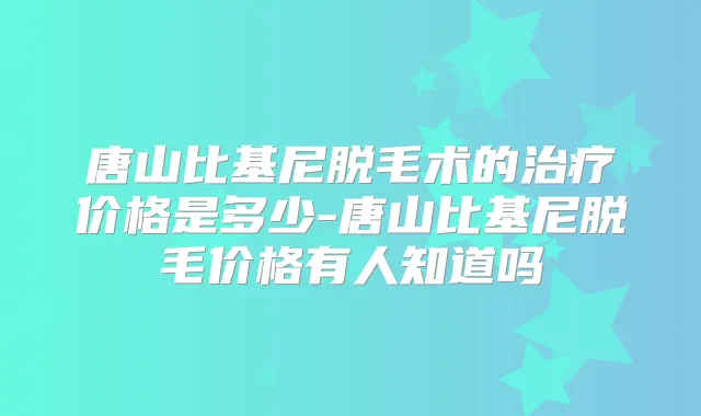 唐山比基尼脱毛术的价格是多少-唐山比基尼脱毛价格有人知道吗