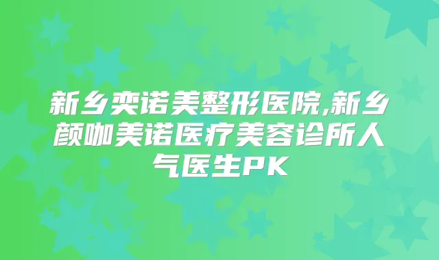 新乡奕诺美整形医院,新乡颜咖美诺医疗美容诊所人气医生PK