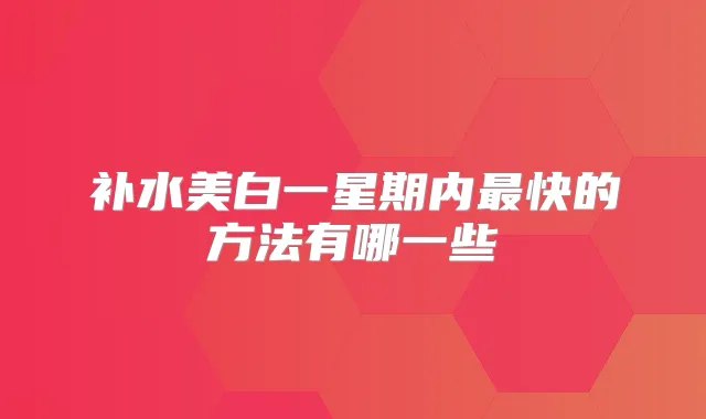 补水美白一星期内快的方法有哪一些