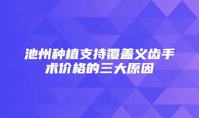 池州种植支持覆盖义齿手术价格的三大原因