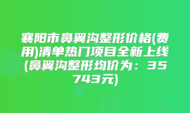 襄阳市鼻翼沟整形价格(费用)清单热门项目全新上线(鼻翼沟整形均价为：35743元)