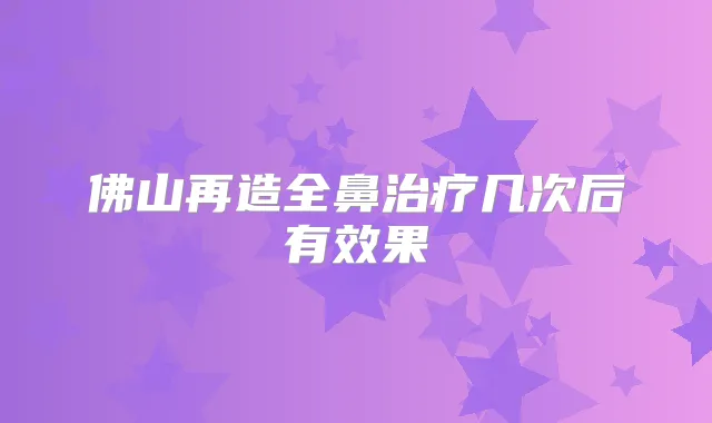 佛山再造全鼻几次后有效果