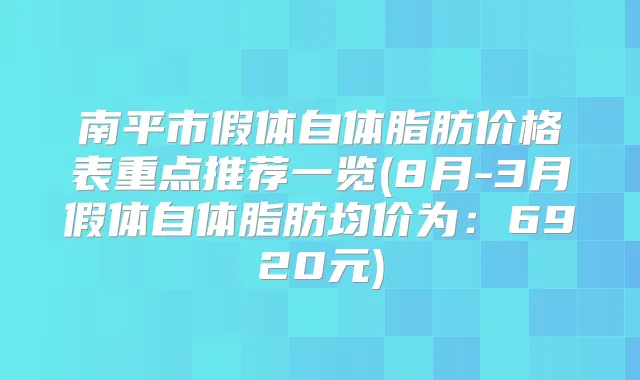 南平市假体自体脂肪价格表重点推荐一览(8月-3月假体自体脂肪均价为：6920元)