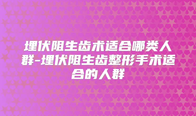 埋伏阻生齿术适合哪类人群-埋伏阻生齿整形手术适合的人群