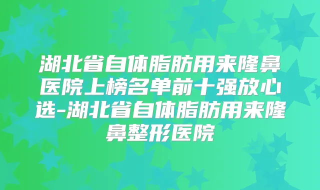 湖北省自体脂肪用来隆鼻医院上榜名单前十强放心选-湖北省自体脂肪用来隆鼻整形医院