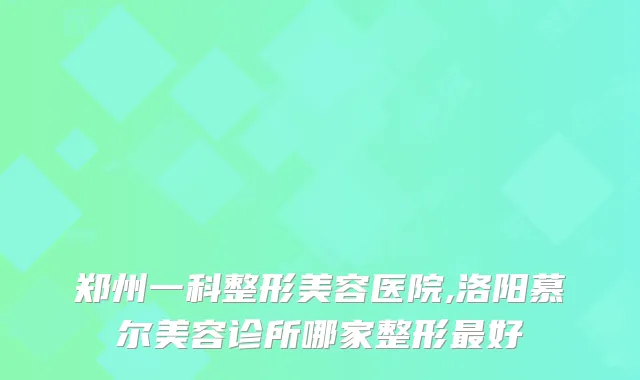郑州一科整形美容医院,洛阳慕尔美容诊所哪家整形好