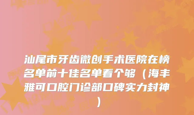 汕尾市牙齿微创手术医院在榜名单前十佳名单看个够（海丰雅可口腔门诊部口碑实力封神）