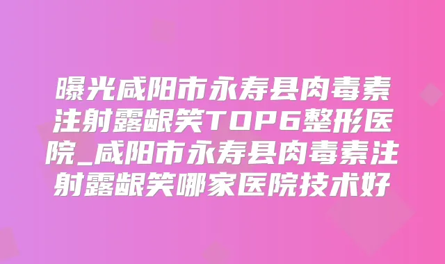 曝光咸阳市永寿县注射露龈笑TOP6整形医院_咸阳市永寿县注射露龈笑哪家医院技术好