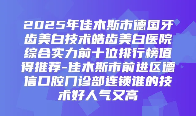 2025年佳木斯市德国牙齿美白技术皓齿美白医院综合实力前十位排行榜值得推荐-佳木斯市前进区德信口腔门诊部连锁谁的技术好人气又高