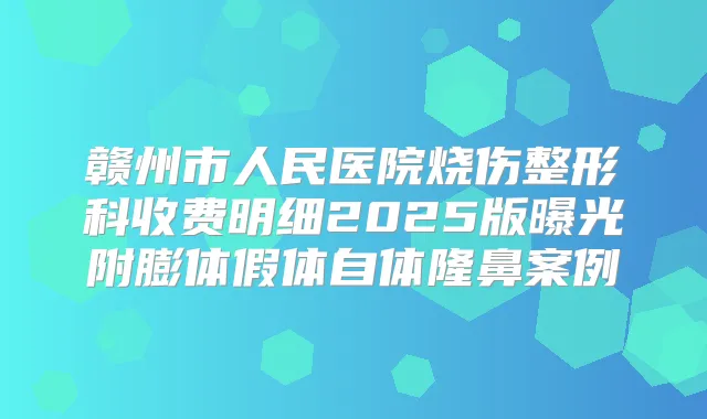 赣州市人民医院烧伤整形科收费明细2025版曝光附膨体假体自体隆鼻案例