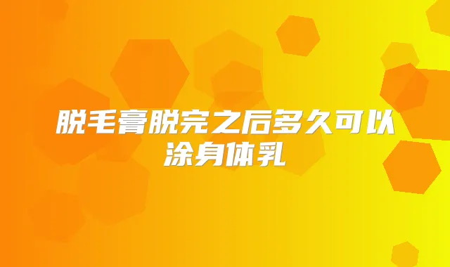脱毛膏脱完之后多久可以涂身体乳