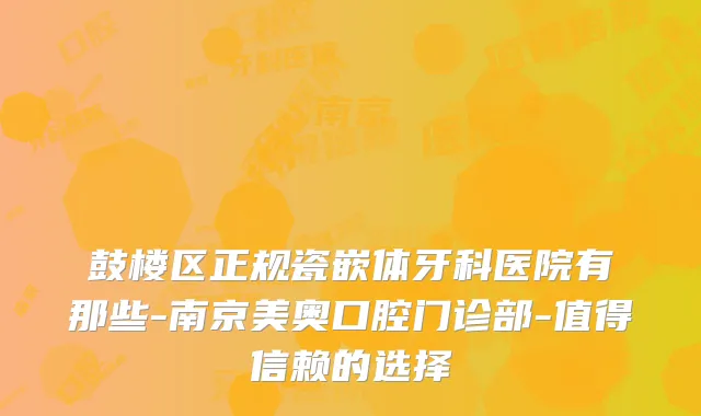 鼓楼区正规瓷嵌体牙科医院有那些-南京美奥口腔门诊部-值得信赖的选择