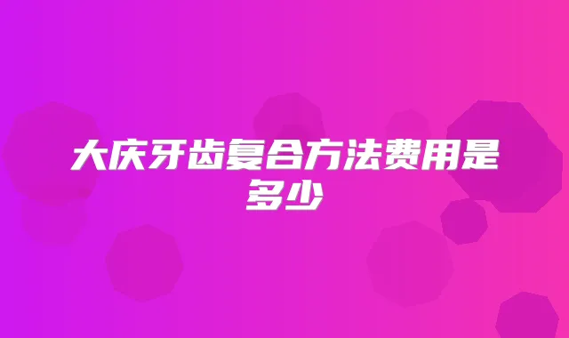 大庆牙齿复合方法费用是多少