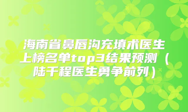 海南省鼻唇沟充填术医生上榜名单top3结果预测（陆千程医生勇争前列）