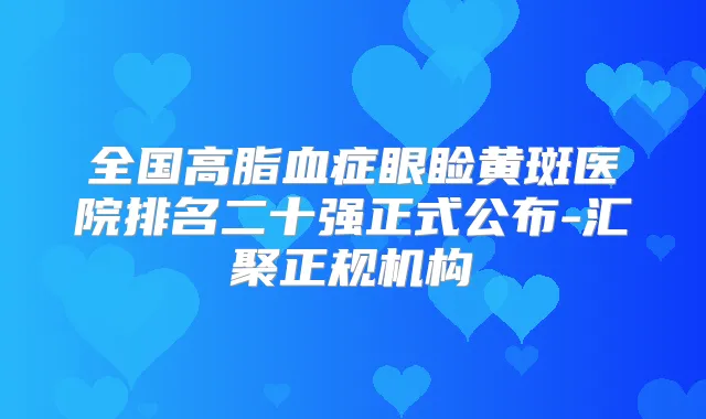 全国高脂血症眼睑黄斑医院排名二十强正式公布-汇聚正规机构