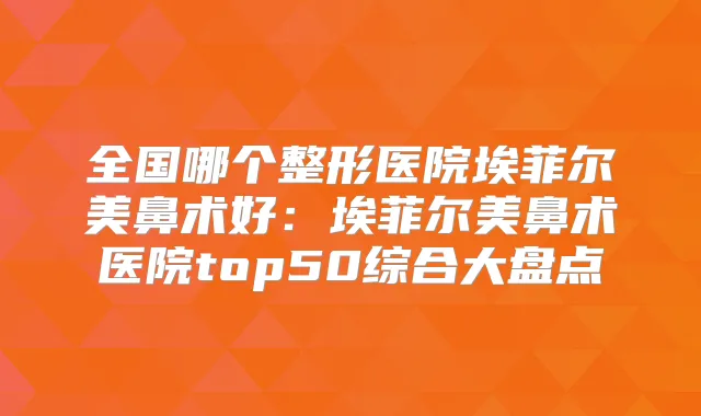 全国哪个整形医院埃菲尔美鼻术好：埃菲尔美鼻术医院top50综合大盘点