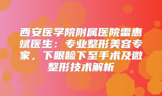 西安医学院附属医院雷惠斌医生：专业整形美容专家，下眼睑下至手术及微整形技术解析