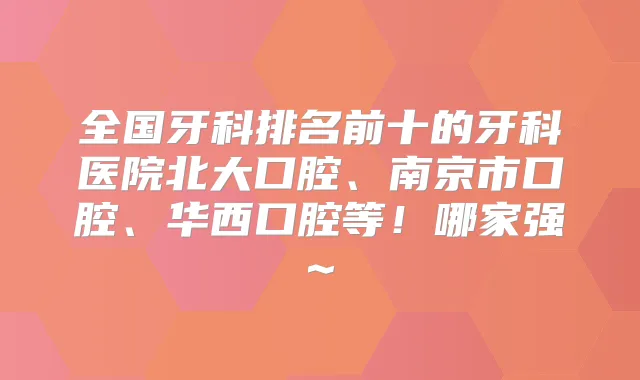 全国牙科排名前十的牙科医院北大口腔、南京市口腔、华西口腔等！哪家强~