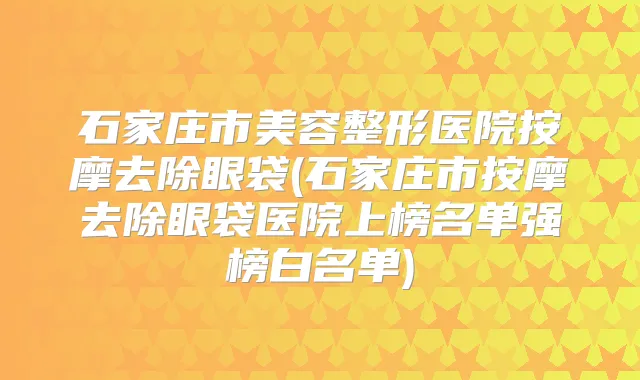 石家庄市美容整形医院按摩去除眼袋(石家庄市按摩去除眼袋医院上榜名单强榜白名单)