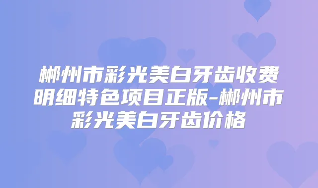 郴州市彩光美白牙齿收费明细特色项目正版-郴州市彩光美白牙齿价格