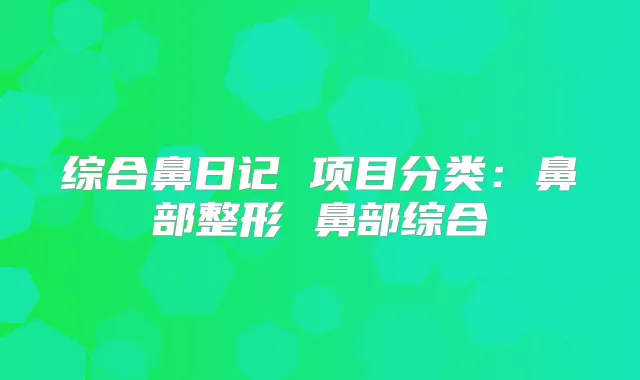 综合鼻日记 项目分类：鼻部整形 鼻部综合