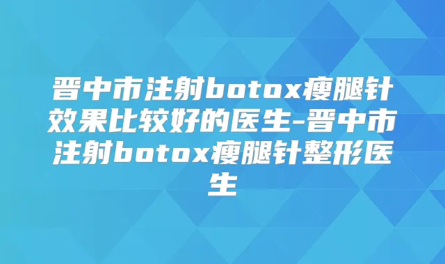 晋中市注射瘦腿针效果比较好的医生-晋中市注射瘦腿针整形医生
