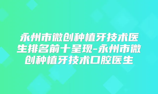 永州市微创种植牙技术医生排名前十呈现-永州市微创种植牙技术口腔医生