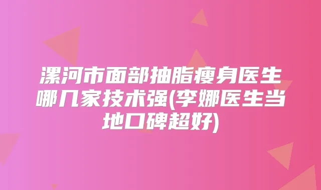 漯河市面部抽脂瘦身医生哪几家技术强(李娜医生当地口碑超好)