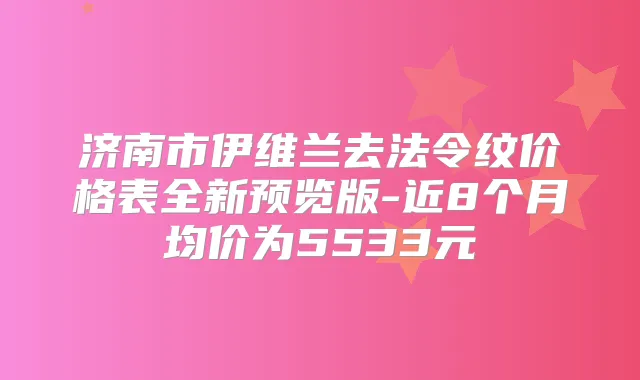 济南市伊维兰去法令纹价格表全新预览版-近8个月均价为5533元