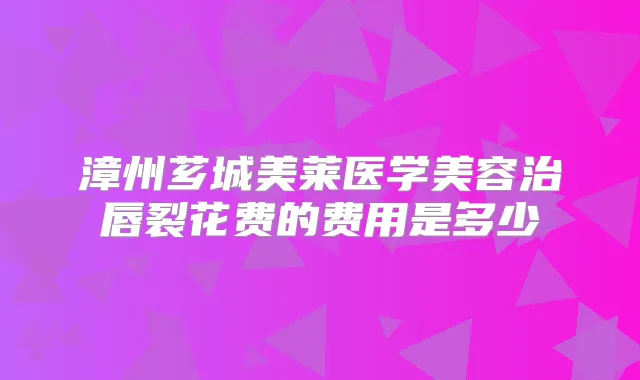 漳州芗城美莱医学美容治唇裂花费的费用是多少