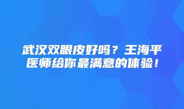 武汉双眼皮好吗？王海平医师给你满意的体验！