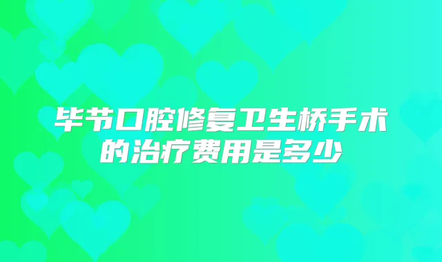 毕节口腔修复卫生桥手术的费用是多少