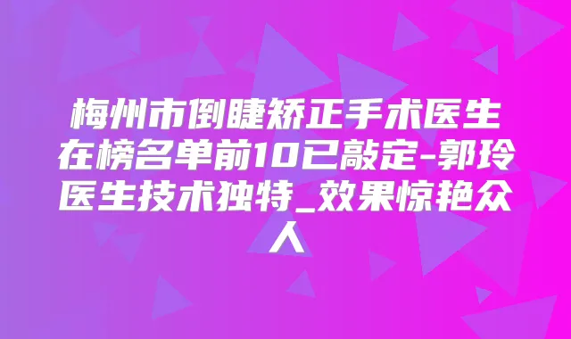 梅州市倒睫矫正手术医生在榜名单前10已敲定-郭玲医生技术独特_效果惊艳众人