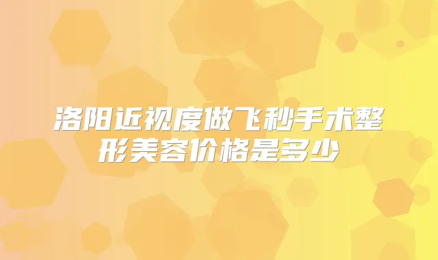 洛阳近视度做飞秒手术整形美容价格是多少
