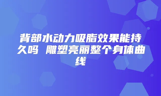 背部水动力吸脂效果能持久吗 雕塑亮丽整个身体曲线
