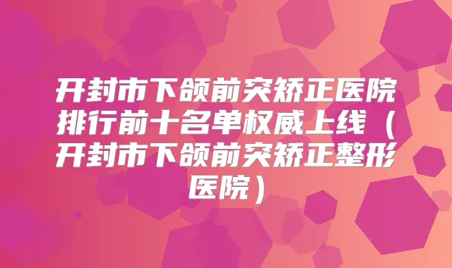 开封市下颌前突矫正医院排行前十名单上线(开封市下颌前突矫正整形医院)