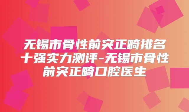 无锡市骨性前突正畸排名十强实力测评-无锡市骨性前突正畸口腔医生