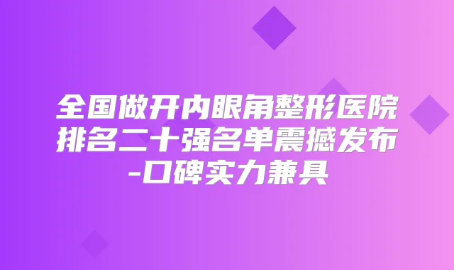 全国做开内眼角整形医院排名二十强名单震撼发布-口碑实力兼具