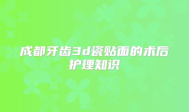 成都牙齿3d瓷贴面的术后护理知识