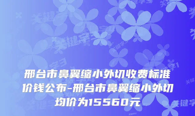 邢台市鼻翼缩小外切收费标准价钱公布-邢台市鼻翼缩小外切均价为15560元
