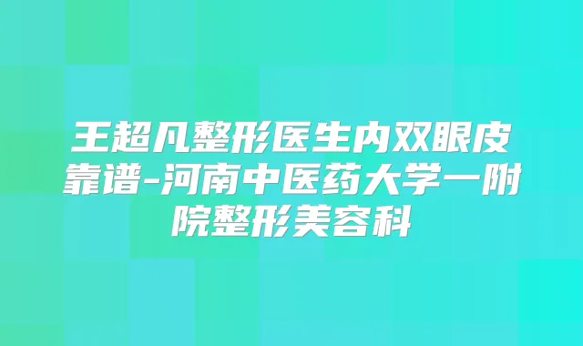 王超凡整形医生内双眼皮靠谱-河南中医药大学一附院整形美容科